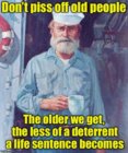 Don't piss off old people, the older we get, the less of a deterrant a life sentence becomes.jpg